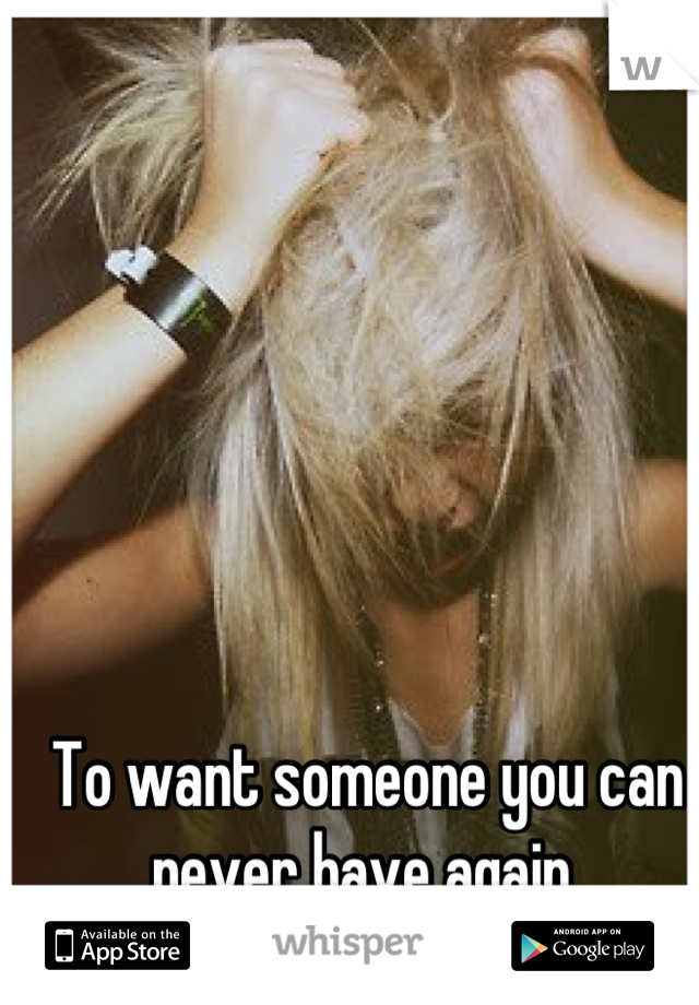 To want someone you can never have again 