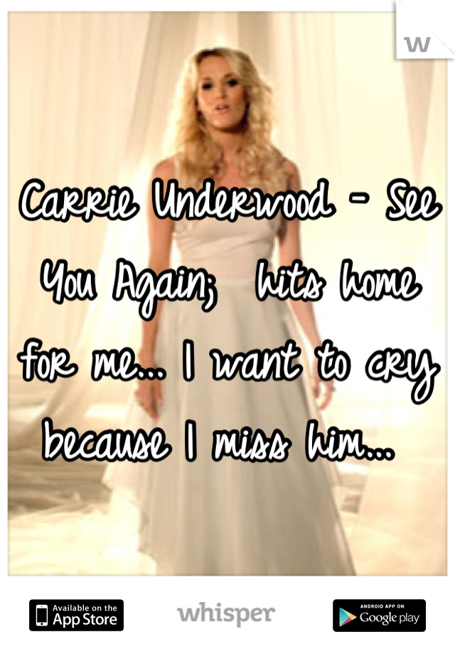 Carrie Underwood - See You Again;  hits home for me... I want to cry because I miss him... 