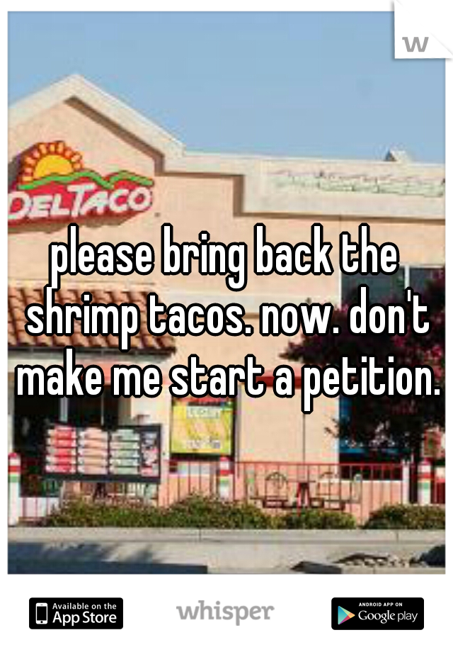 please bring back the shrimp tacos. now. don't make me start a petition.