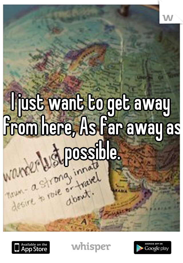 I just want to get away from here, As far away as possible.
