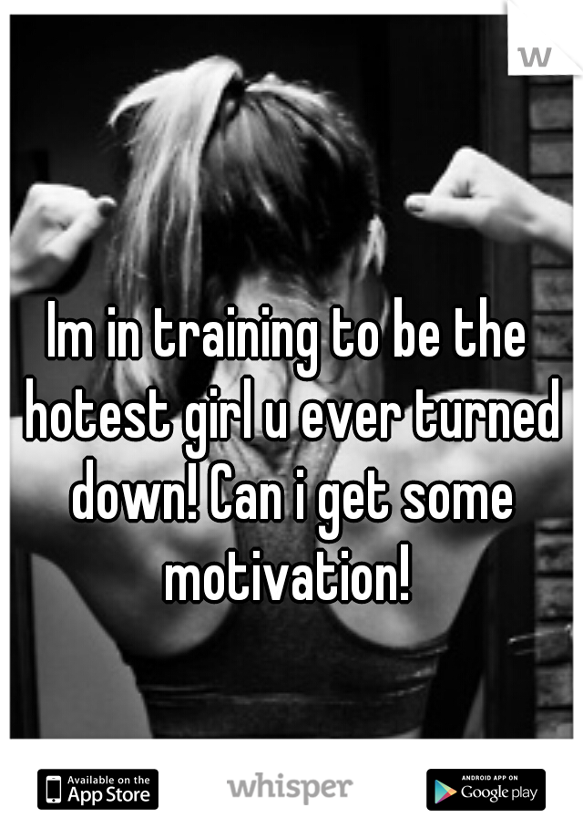 Im in training to be the hotest girl u ever turned down! Can i get some motivation! 