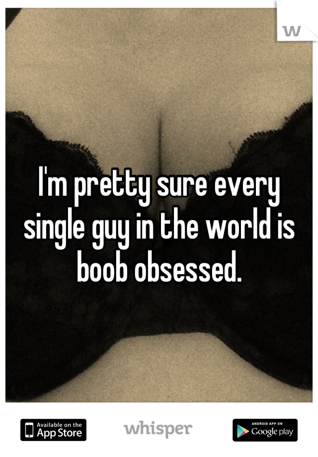 I'm pretty sure every single guy in the world is boob obsessed.
