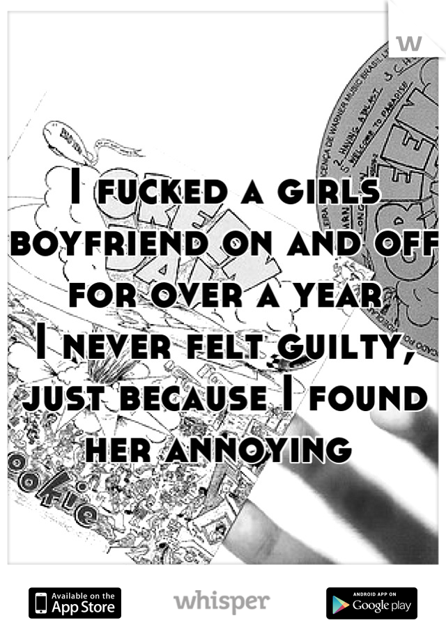 I fucked a girls boyfriend on and off for over a year
I never felt guilty, just because I found her annoying 