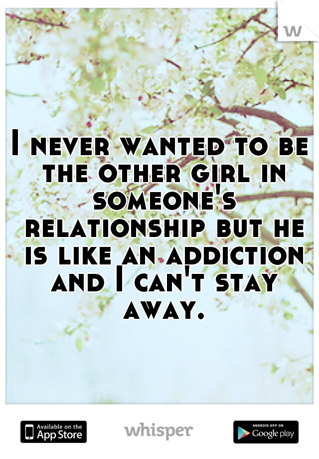 I never wanted to be the other girl in someone's relationship but he is like an addiction and I can't stay away.