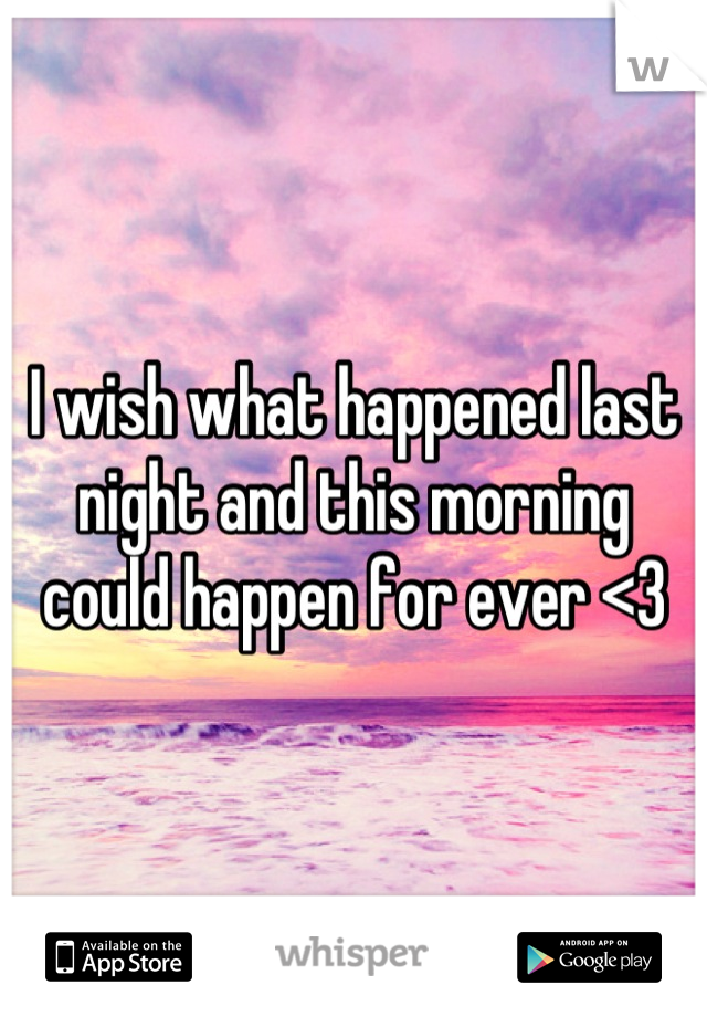 I wish what happened last night and this morning could happen for ever <3