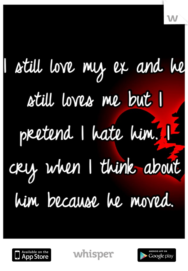 I still love my ex and he still loves me but I pretend I hate him. I cry when I think about him because he moved.