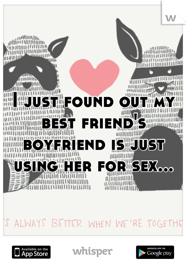 I just found out my best friend's boyfriend is just using her for sex...