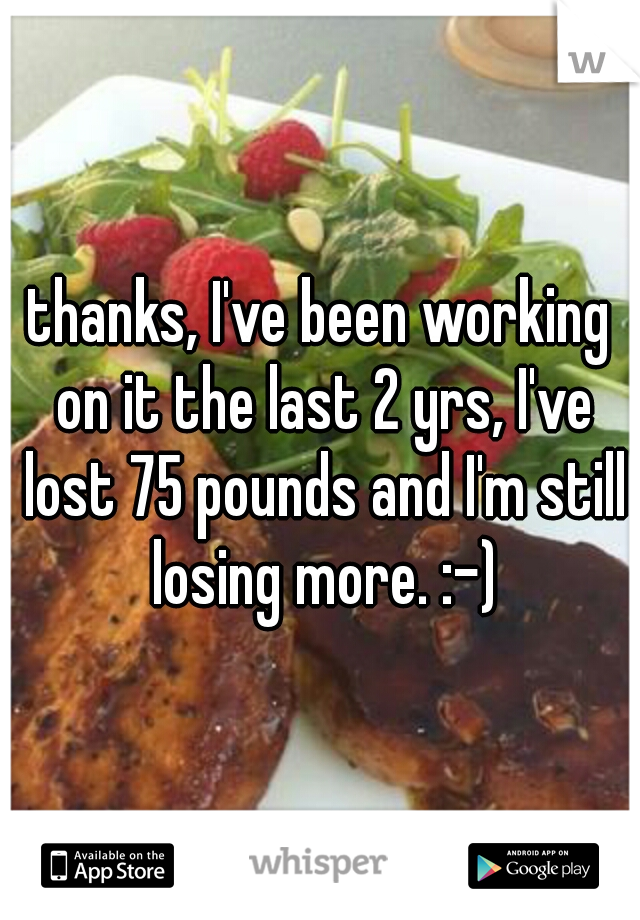 thanks, I've been working on it the last 2 yrs, I've lost 75 pounds and I'm still losing more. :-)