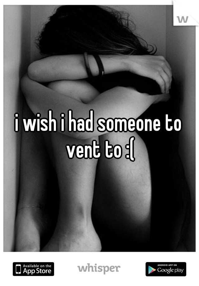 i wish i had someone to vent to :(