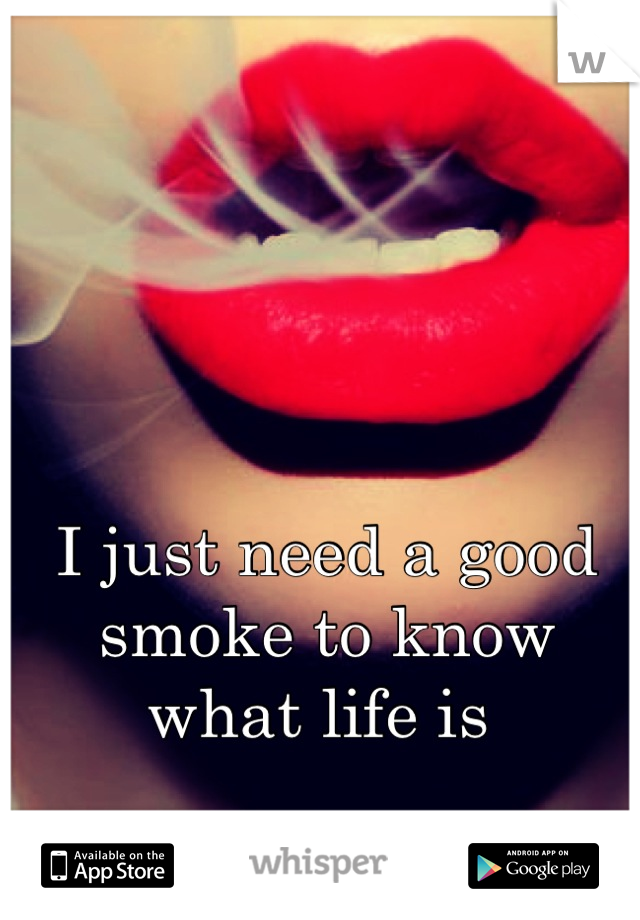 I just need a good smoke to know what life is 