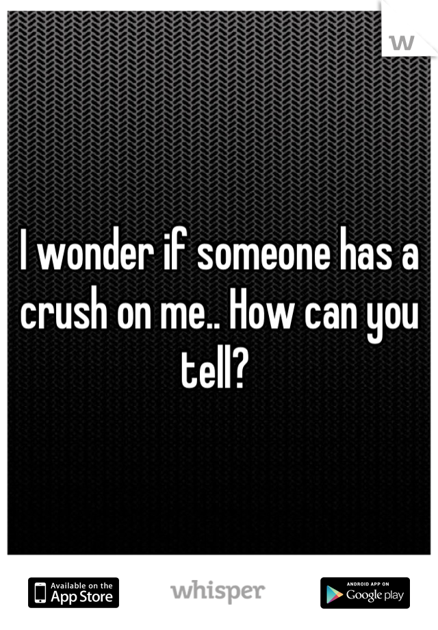 I wonder if someone has a crush on me.. How can you tell? 