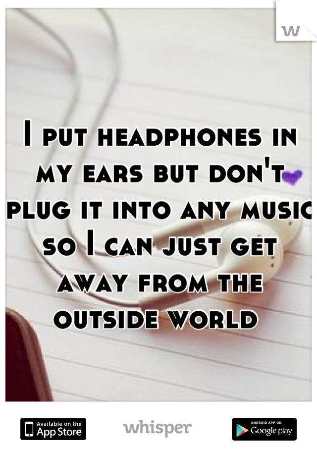 I put headphones in my ears but don't plug it into any music so I can just get away from the outside world 