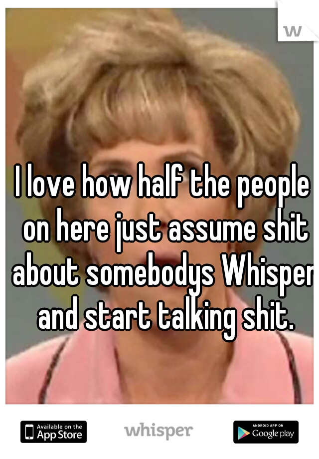 I love how half the people on here just assume shit about somebodys Whisper and start talking shit.