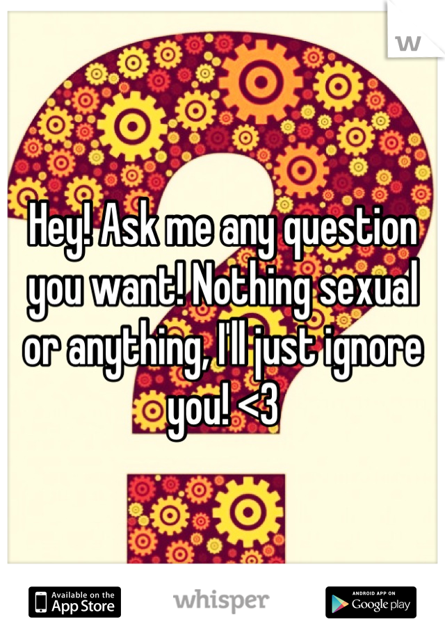 Hey! Ask me any question you want! Nothing sexual or anything, I'll just ignore you! <3