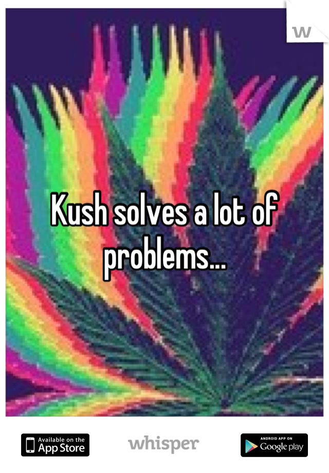 Kush solves a lot of problems...