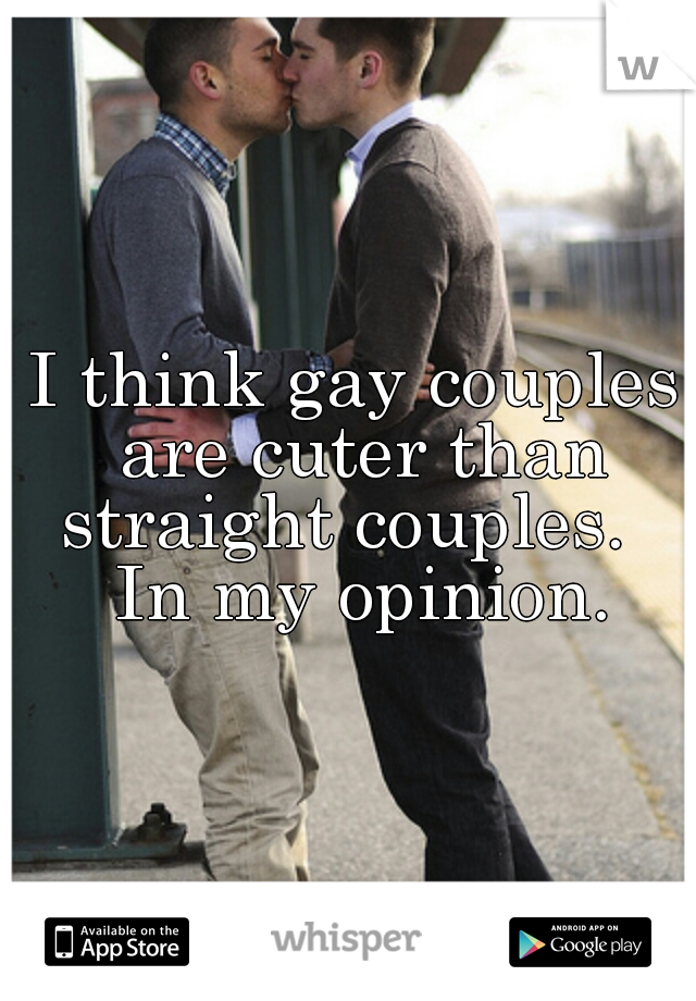 I think gay couples are cuter than straight couples.   In my opinion.