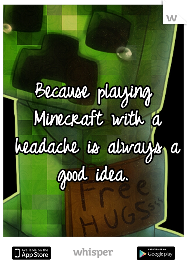 Because playing Minecraft with a headache is always a good idea. 