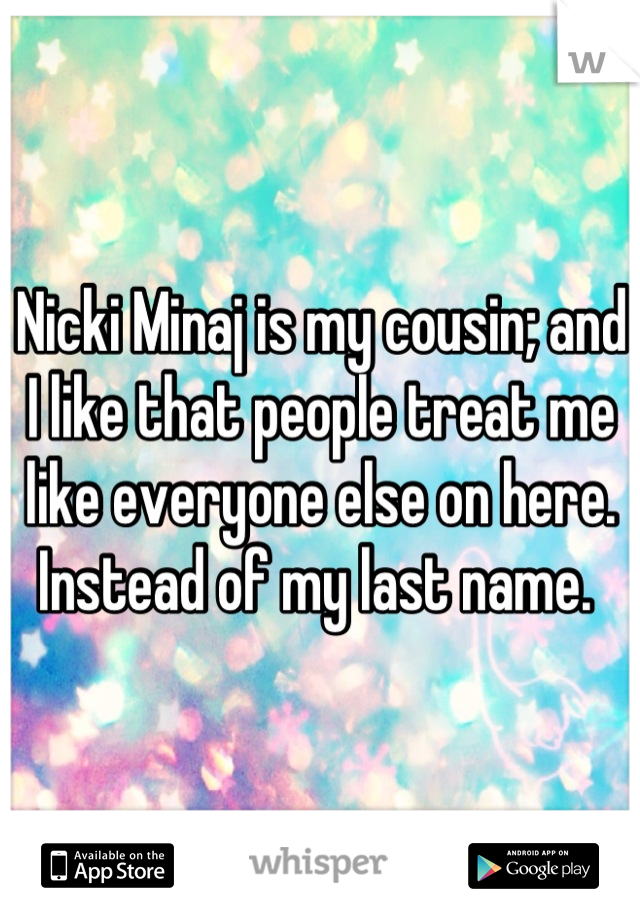 Nicki Minaj is my cousin; and I like that people treat me like everyone else on here. Instead of my last name. 