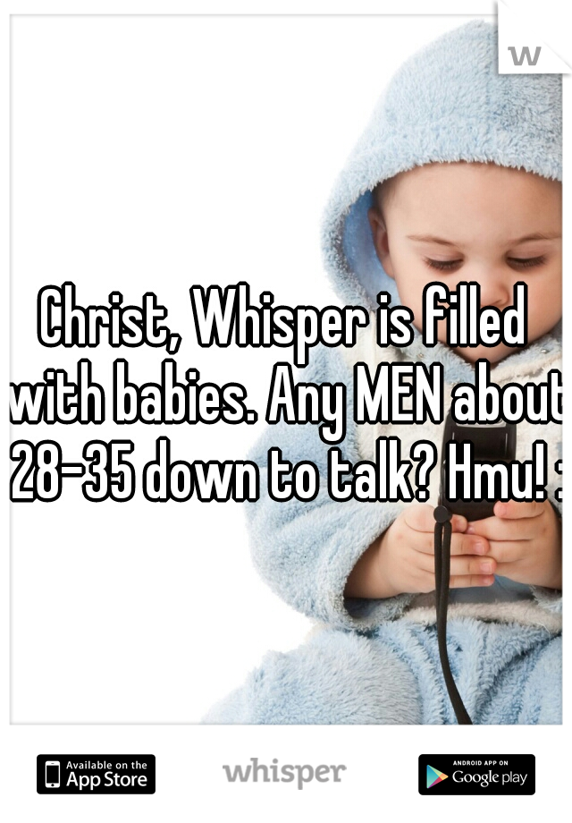 Christ, Whisper is filled with babies. Any MEN about 28-35 down to talk? Hmu! :)