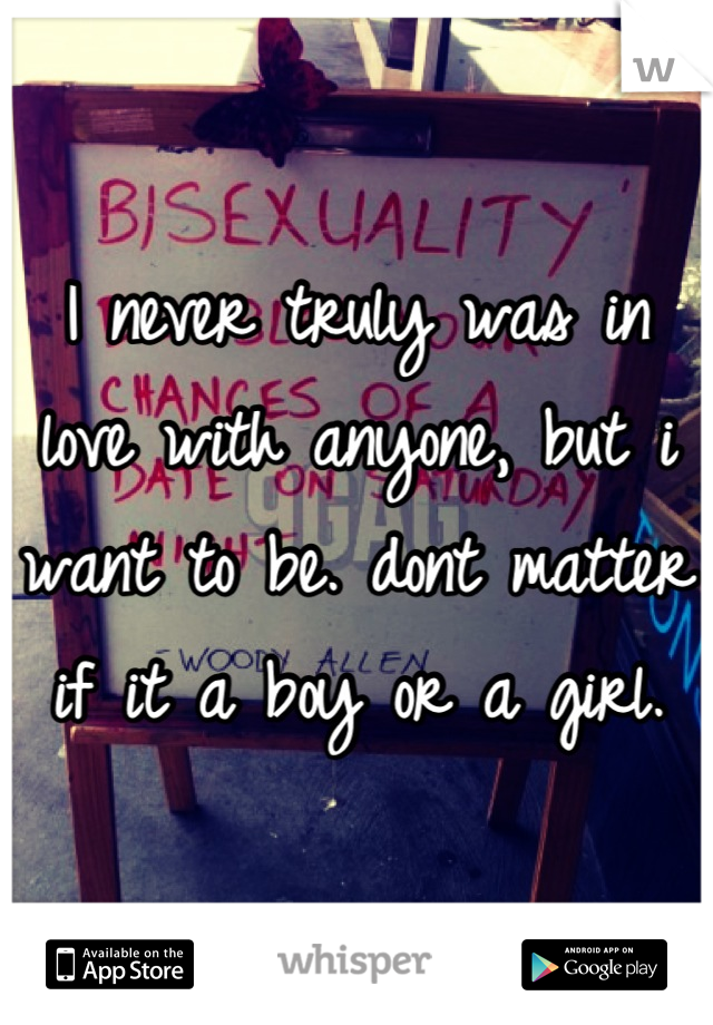 I never truly was in love with anyone, but i want to be. dont matter if it a boy or a girl.
