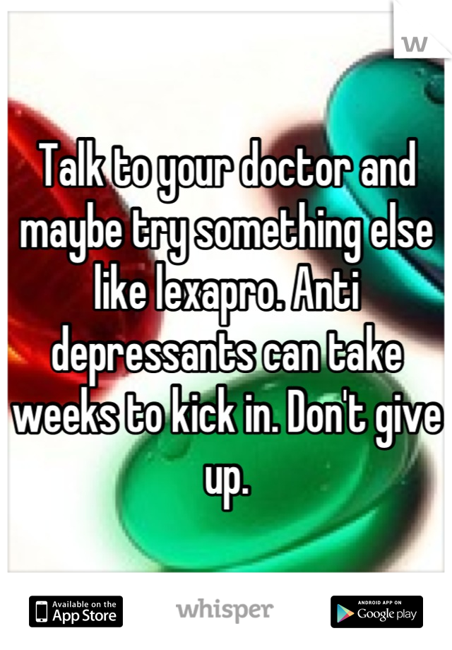 Talk to your doctor and maybe try something else like lexapro. Anti depressants can take weeks to kick in. Don't give up.