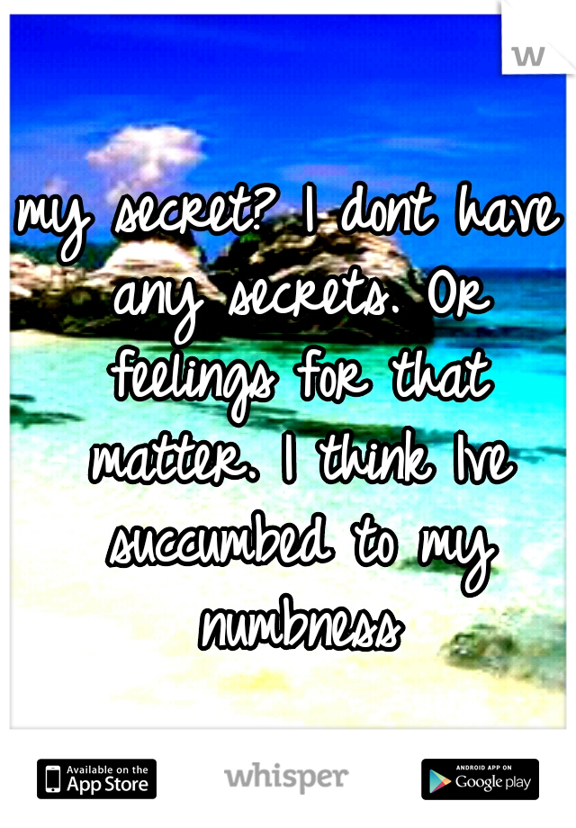 my secret? I dont have any secrets. Or feelings for that matter. I think Ive succumbed to my numbness