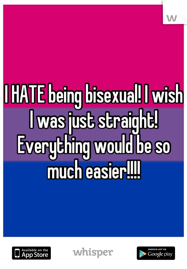 I HATE being bisexual! I wish I was just straight! Everything would be so much easier!!!!