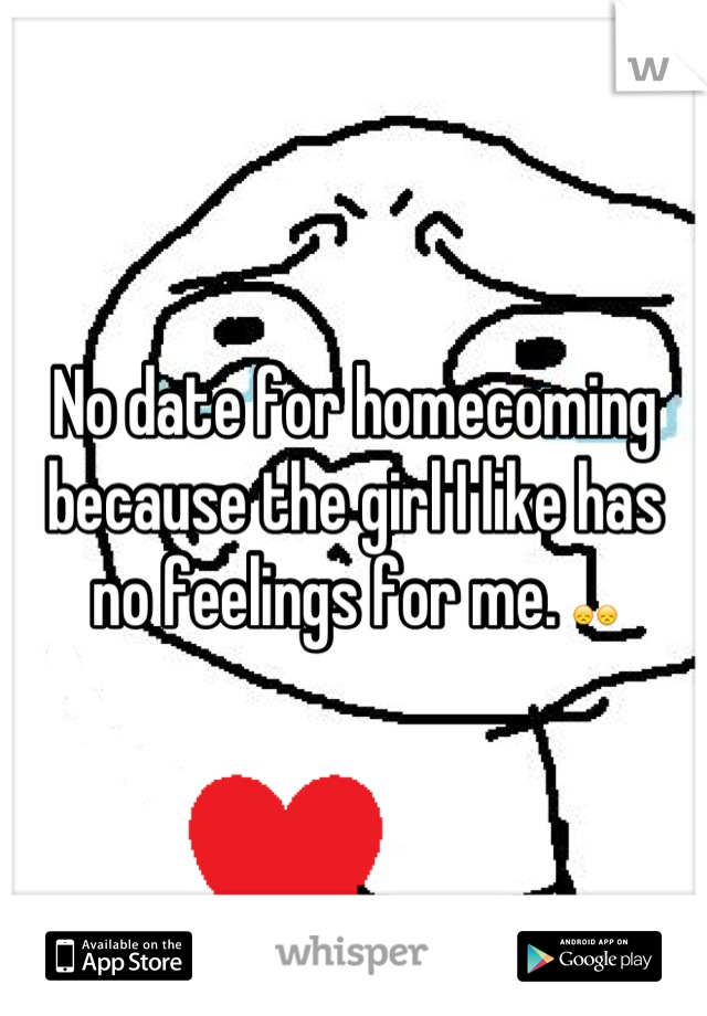 No date for homecoming because the girl I like has no feelings for me. 😞😞