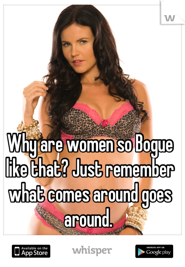 Why are women so Bogue like that? Just remember what comes around goes around. 
