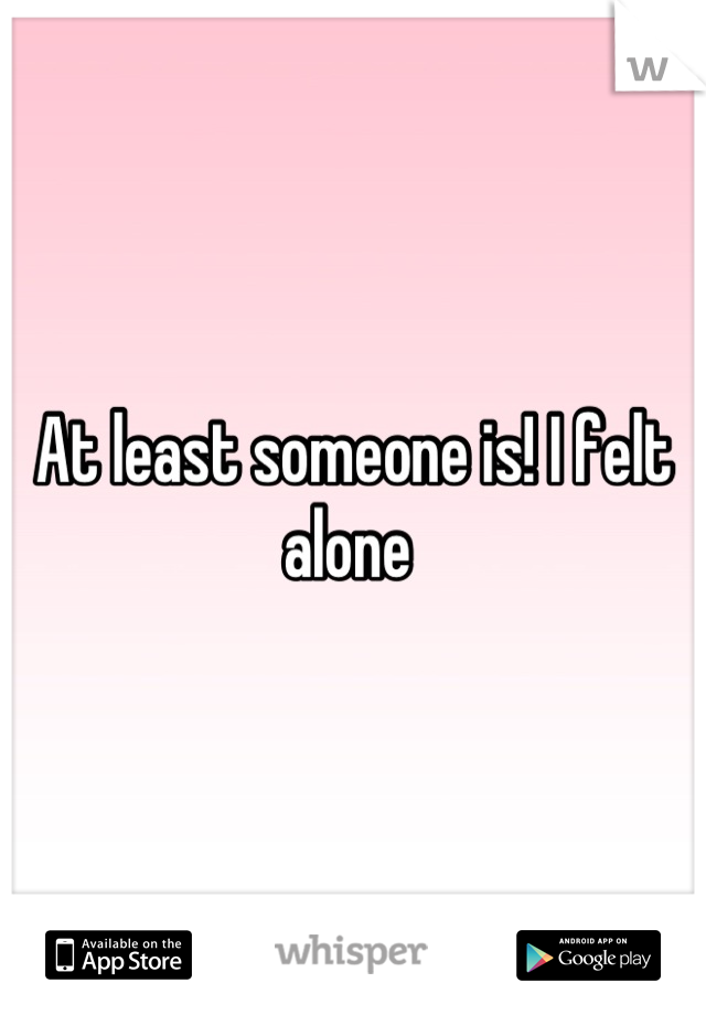 At least someone is! I felt alone 