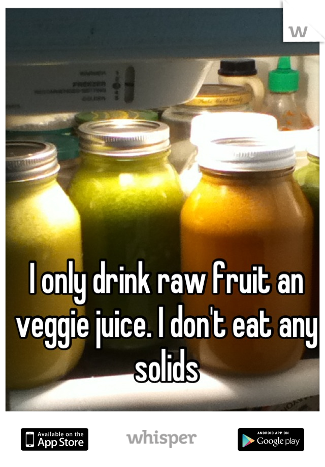 I only drink raw fruit an veggie juice. I don't eat any solids