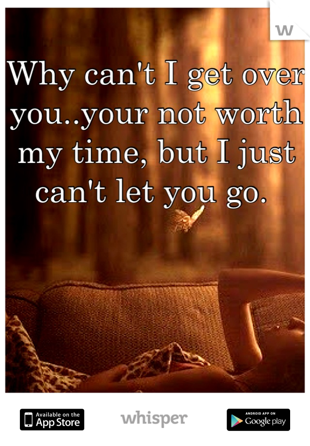Why can't I get over you..your not worth my time, but I just can't let you go. 