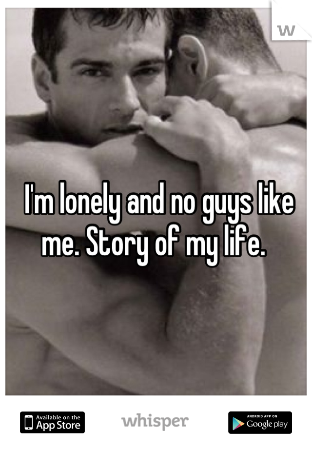  I'm lonely and no guys like me. Story of my life. 
