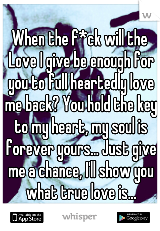 When the f*ck will the Love I give be enough for you to full heartedly love me back? You hold the key to my heart, my soul is forever yours... Just give me a chance, I'll show you what true love is...