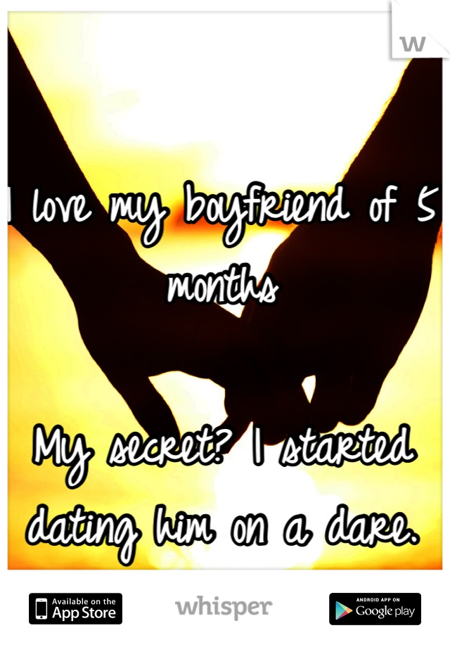 I love my boyfriend of 5 months

My secret? I started dating him on a dare.