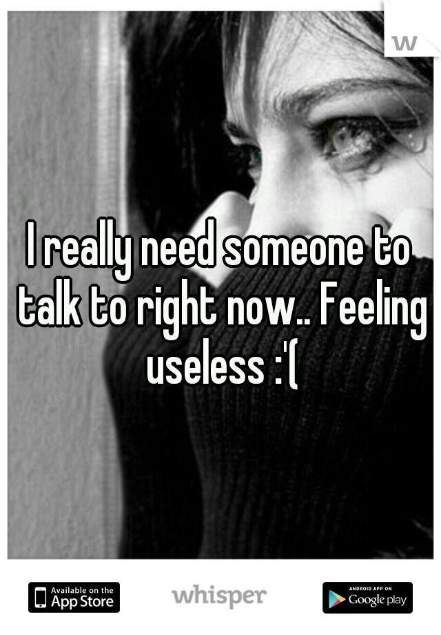 I really need someone to talk to right now.. Feeling useless :'(