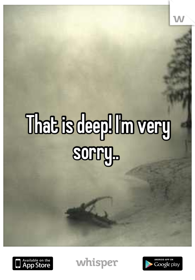 That is deep! I'm very sorry.. 