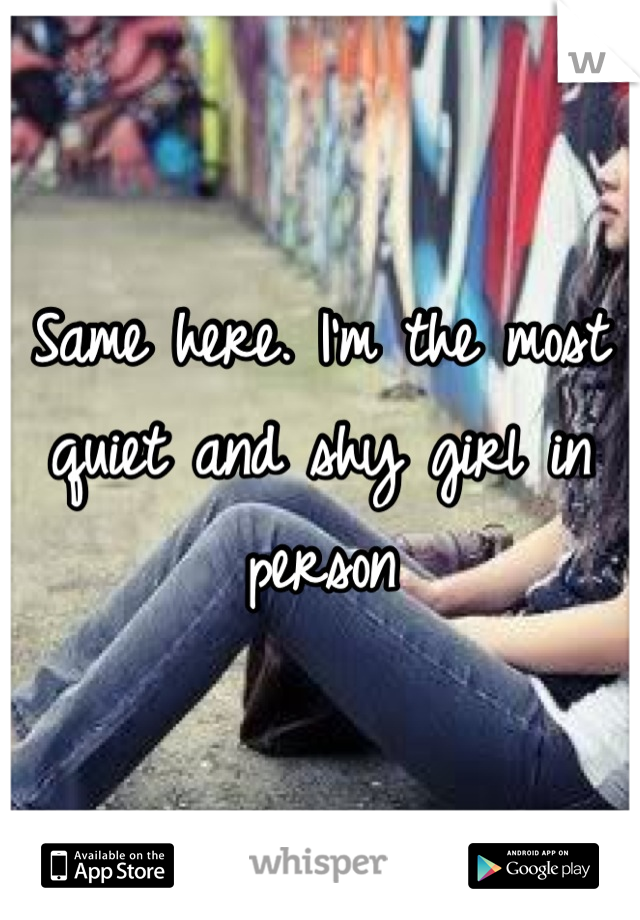 Same here. I'm the most quiet and shy girl in person