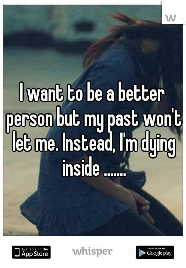 I want to be a better person but my past won't let me. Instead, I'm dying inside .......