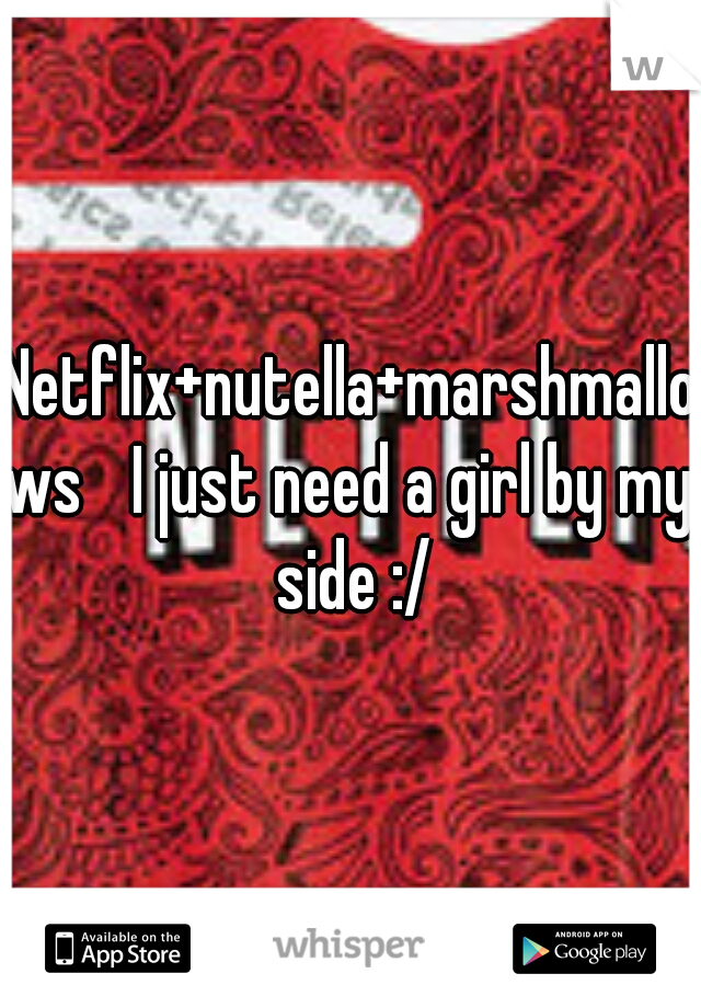 Netflix+nutella+marshmallows 
I just need a girl by my side :/