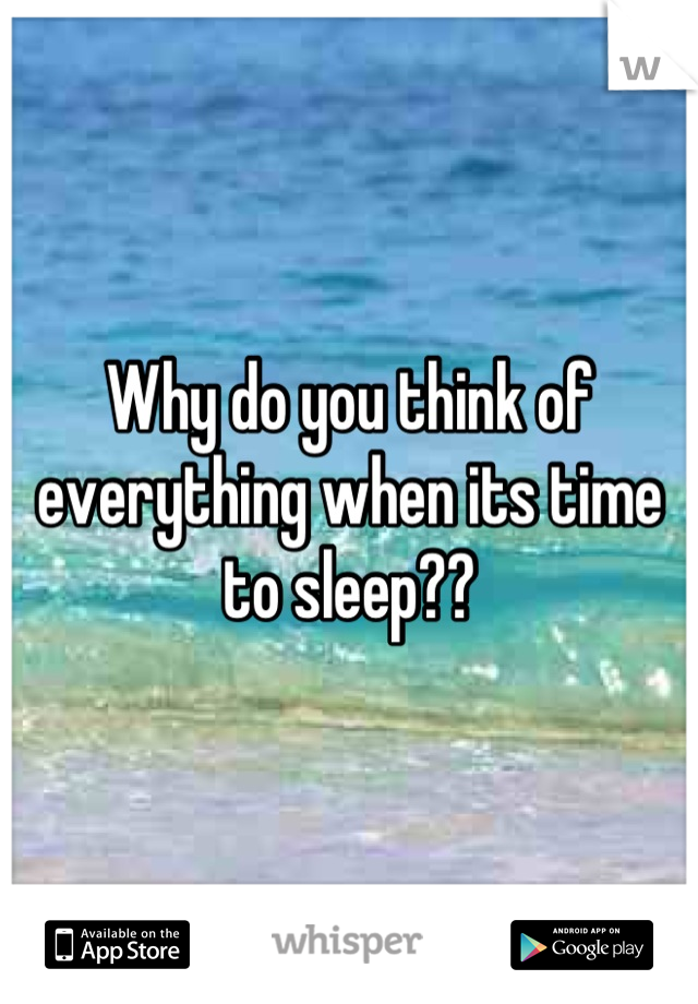 Why do you think of everything when its time to sleep??