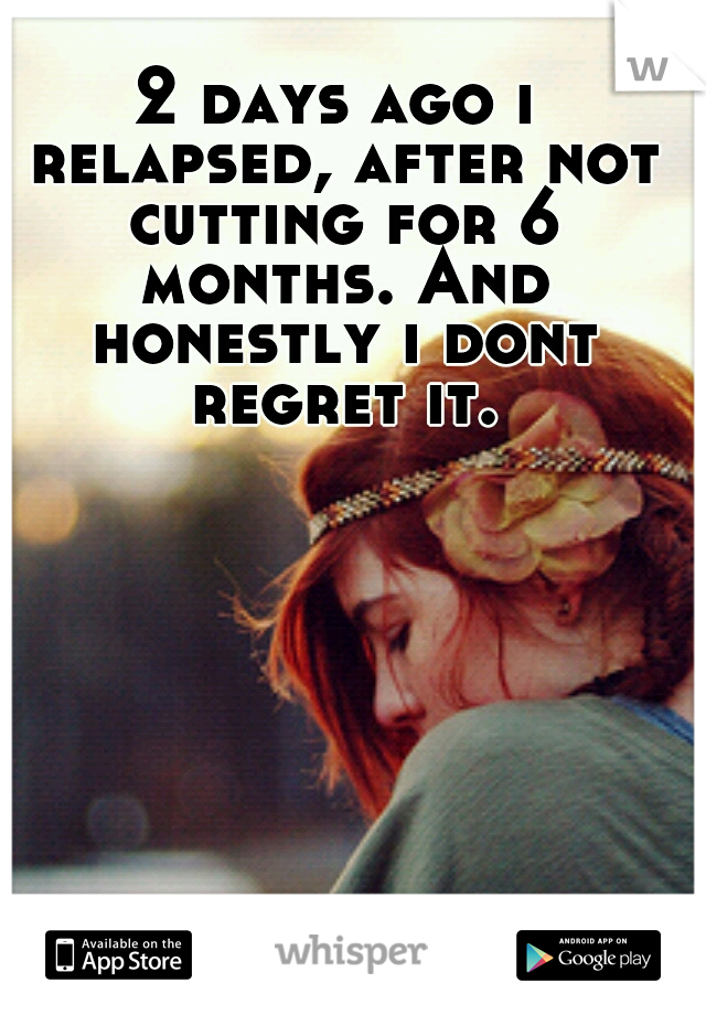 2 days ago i relapsed, after not cutting for 6 months. And honestly i dont regret it.