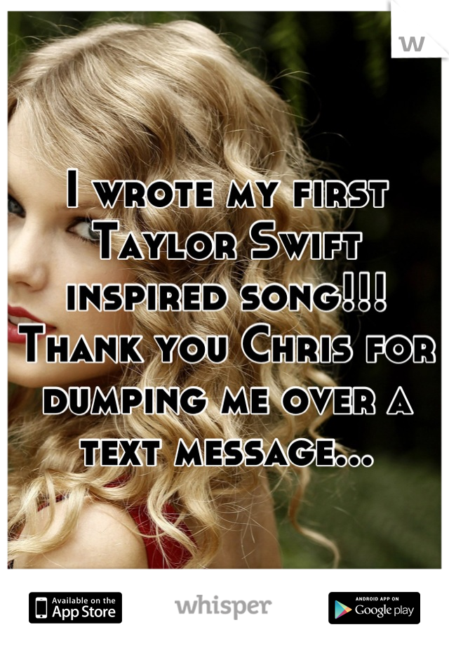 I wrote my first Taylor Swift inspired song!!! Thank you Chris for dumping me over a text message...