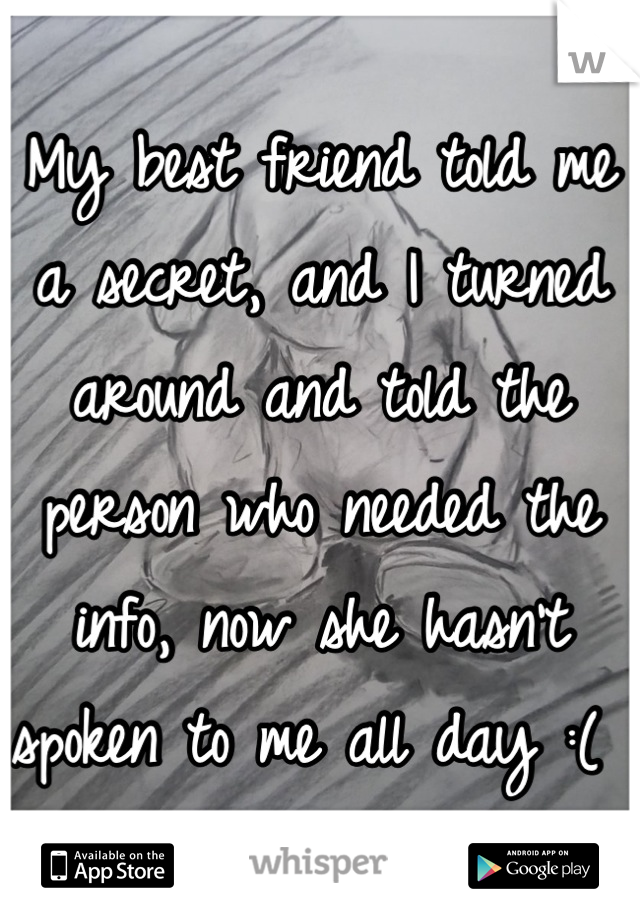 My best friend told me a secret, and I turned around and told the person who needed the info, now she hasn't spoken to me all day :( 