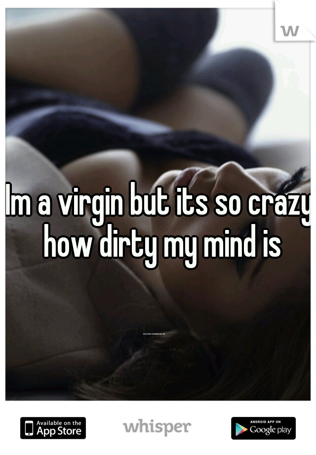 Im a virgin but its so crazy how dirty my mind is