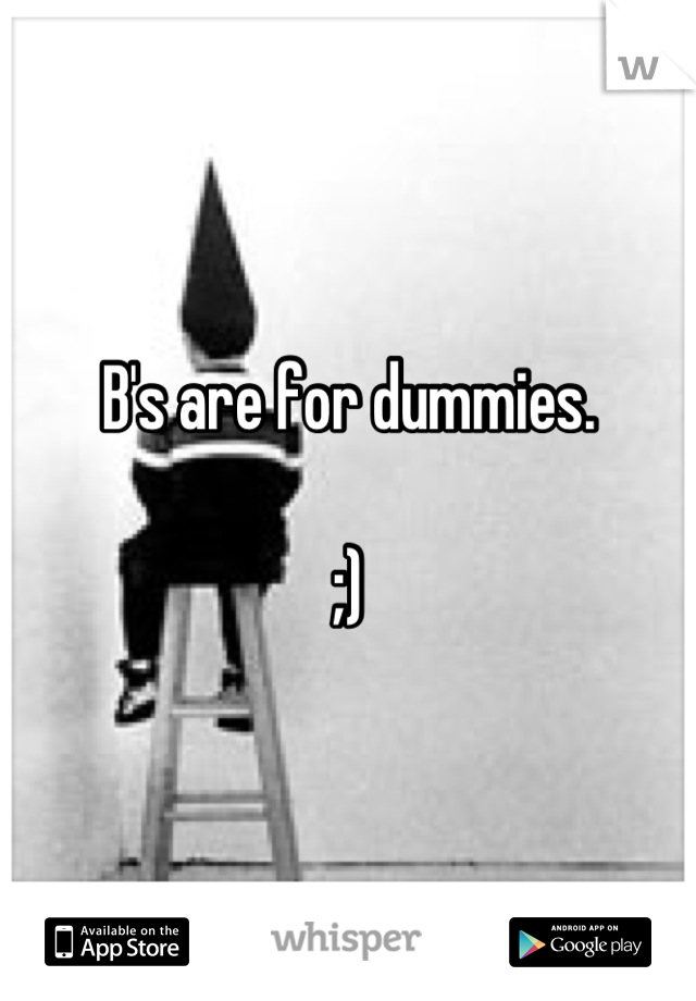 B's are for dummies.

;)
