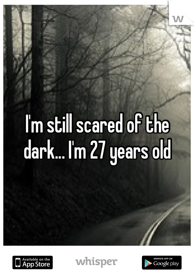 I'm still scared of the dark... I'm 27 years old