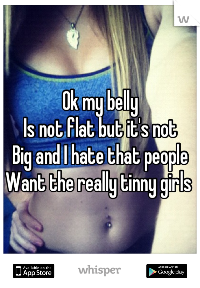 Ok my belly
Is not flat but it's not 
Big and I hate that people 
Want the really tinny girls 