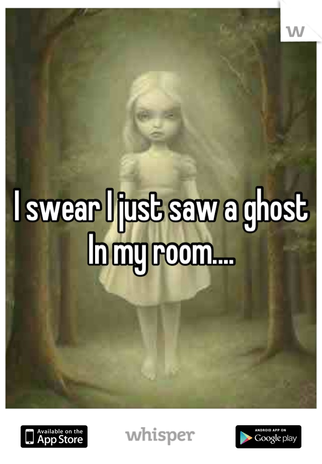 I swear I just saw a ghost
In my room....