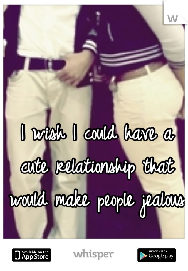 I wish I could have a cute relationship that would make people jealous 